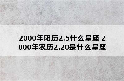 2000年阳历2.5什么星座 2000年农历2.20是什么星座